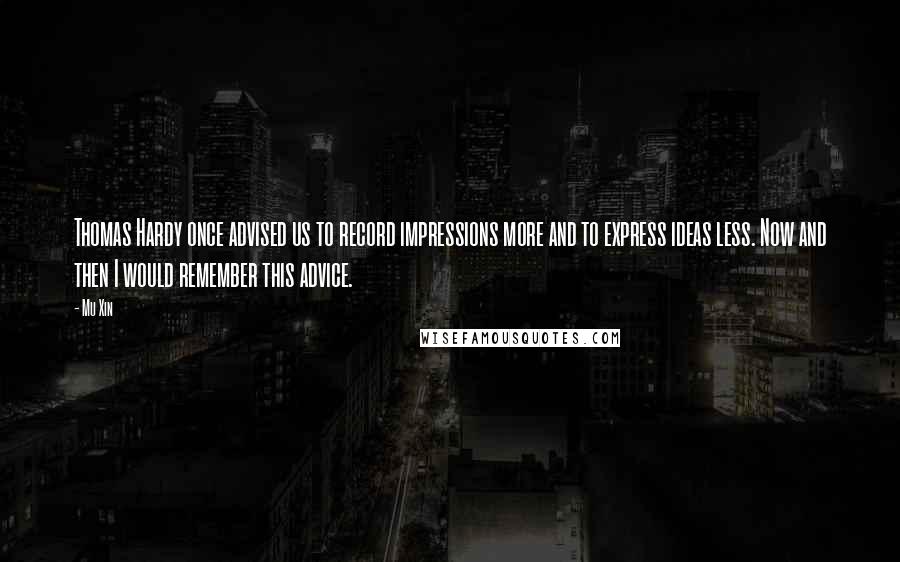 Mu Xin quotes: Thomas Hardy once advised us to record impressions more and to express ideas less. Now and then I would remember this advice.