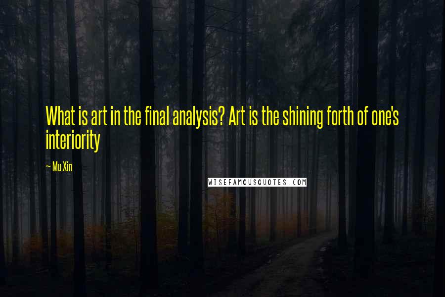 Mu Xin quotes: What is art in the final analysis? Art is the shining forth of one's interiority