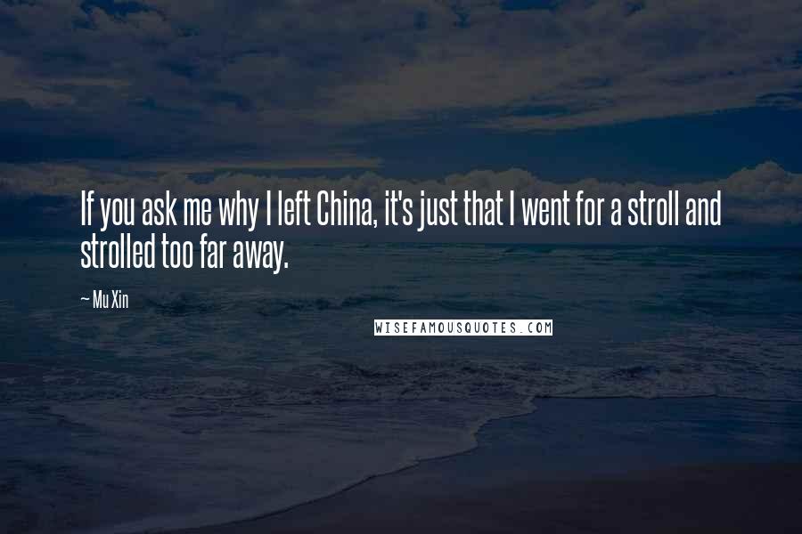 Mu Xin quotes: If you ask me why I left China, it's just that I went for a stroll and strolled too far away.