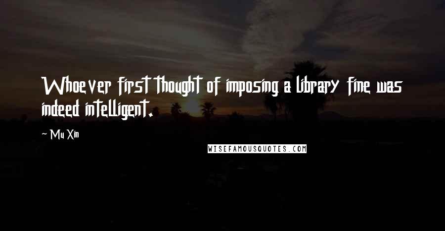 Mu Xin quotes: Whoever first thought of imposing a library fine was indeed intelligent.