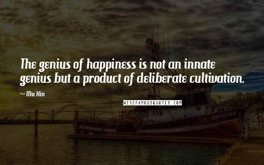 Mu Xin quotes: The genius of happiness is not an innate genius but a product of deliberate cultivation.