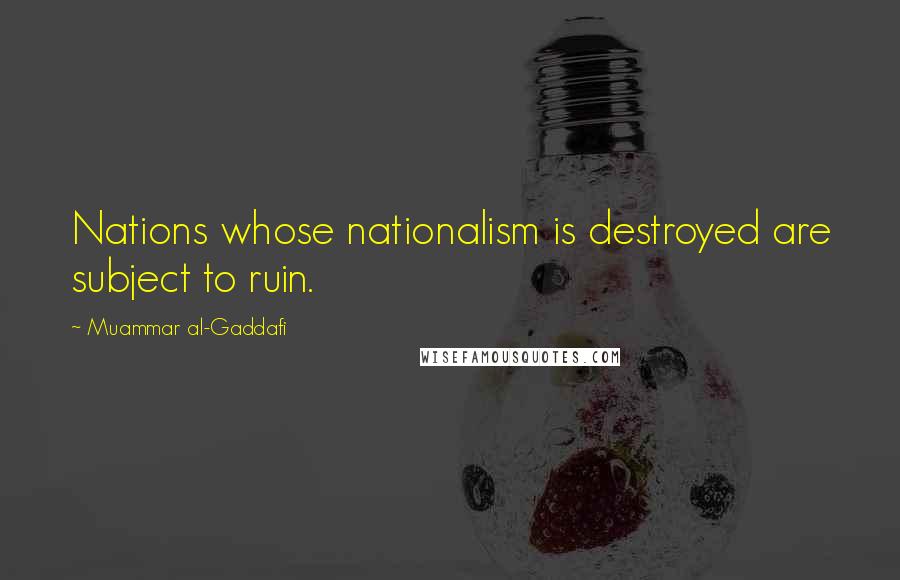 Muammar Al-Gaddafi quotes: Nations whose nationalism is destroyed are subject to ruin. Muammar Al-Gaddafi quotes: Nations whose nationalism is destroyed are subject to ruin.