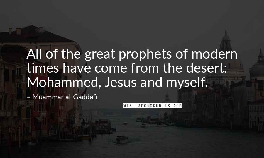 Muammar Al-Gaddafi quotes: All of the great prophets of modern times have come from the desert: Mohammed, Jesus and myself.