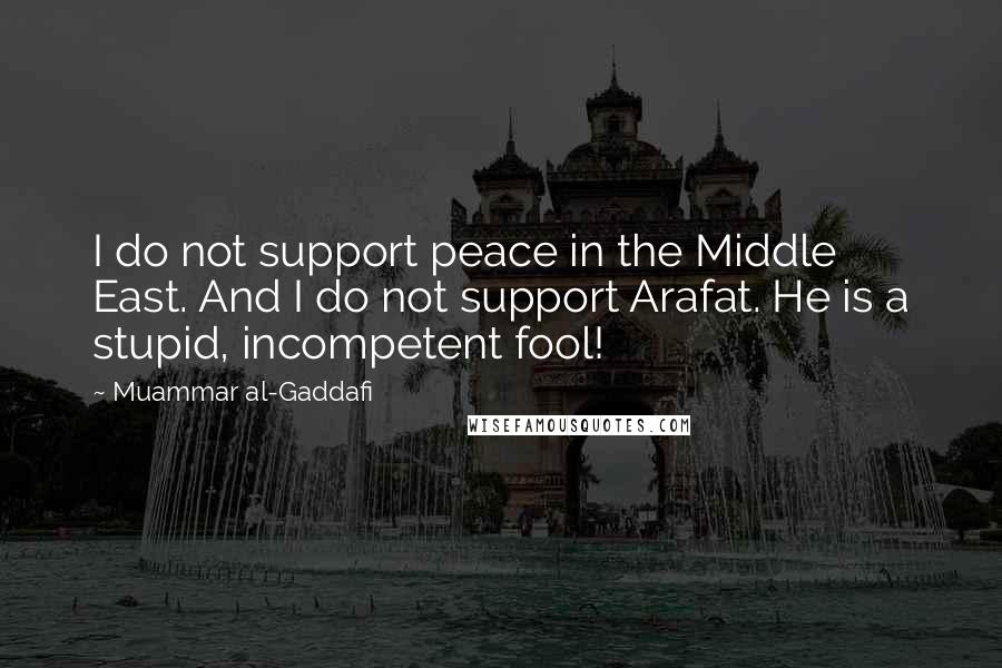 Muammar Al-Gaddafi quotes: I do not support peace in the Middle East. And I do not support Arafat. He is a stupid, incompetent fool!