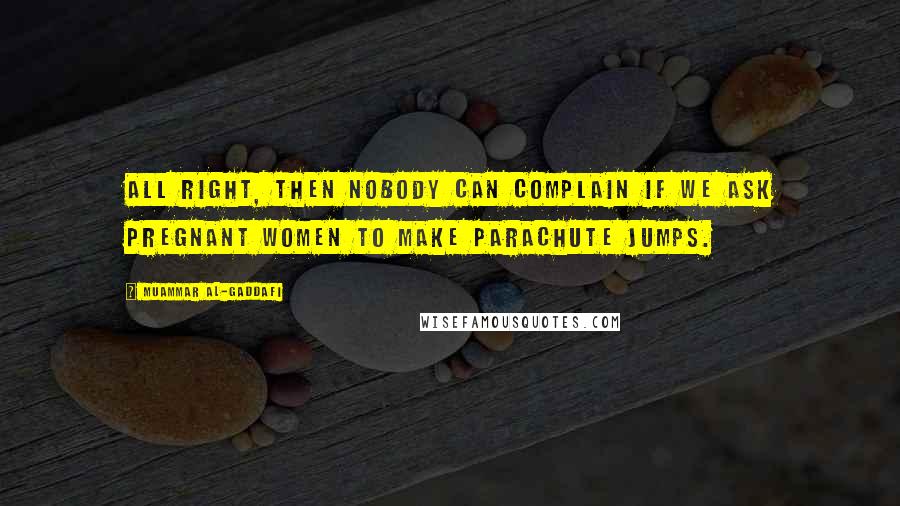 Muammar Al-Gaddafi quotes: All right, then nobody can complain if we ask pregnant women to make parachute jumps. Muammar Al-Gaddafi quotes: All right, then nobody can complain if we ask pregnant women to make parachute jumps.
