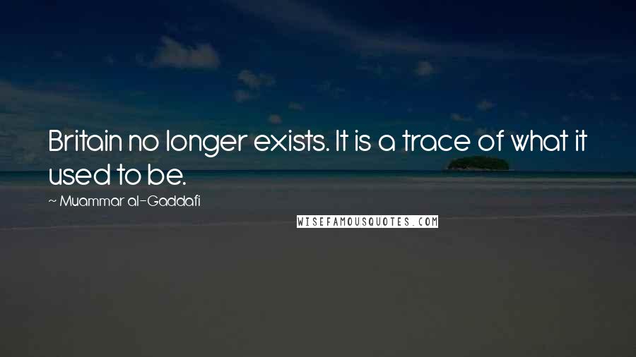 Muammar Al-Gaddafi quotes: Britain no longer exists. It is a trace of what it used to be. Muammar Al-Gaddafi quotes: Britain no longer exists. It is a trace of what it used to be.