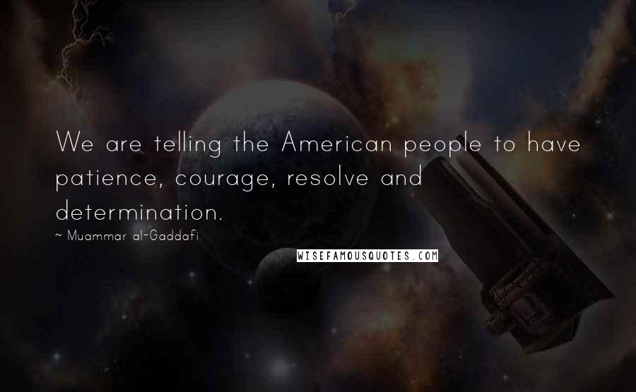 Muammar Al-Gaddafi quotes: We are telling the American people to have patience, courage, resolve and determination. Muammar Al-Gaddafi quotes: We are telling the American people to have patience, courage, resolve and determination.