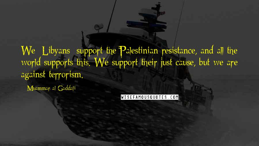 Muammar Al-Gaddafi quotes: We [Libyans] support the Palestinian resistance, and all the world supports this. We support their just cause, but we are against terrorism.