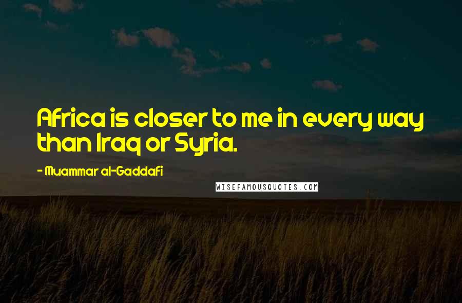 Muammar Al-Gaddafi quotes: Africa is closer to me in every way than Iraq or Syria. Muammar Al-Gaddafi quotes: Africa is closer to me in every way than Iraq or Syria.
