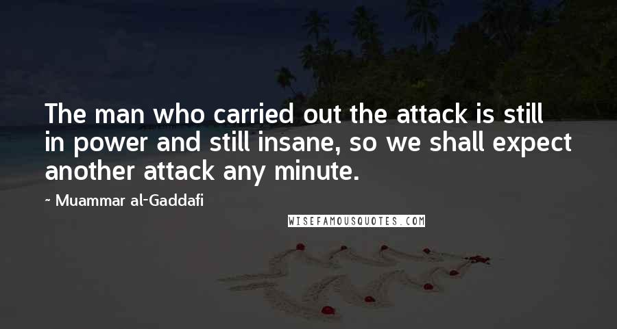 Muammar Al-Gaddafi quotes: The man who carried out the attack is still in power and still insane, so we shall expect another attack any minute.