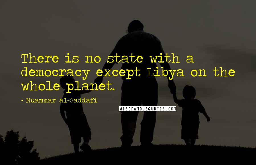 Muammar Al-Gaddafi quotes: There is no state with a democracy except Libya on the whole planet. Muammar Al-Gaddafi quotes: There is no state with a democracy except Libya on the whole planet.