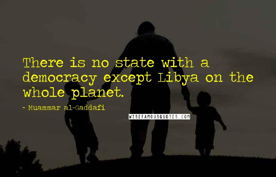 Muammar Al-Gaddafi quotes: There is no state with a democracy except Libya on the whole planet.