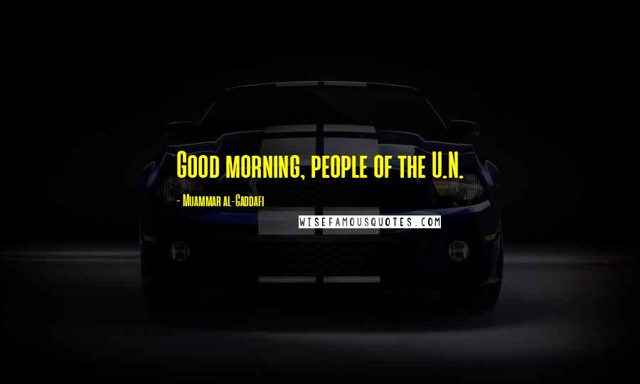 Muammar Al-Gaddafi quotes: Good morning, people of the U.N. Muammar Al-Gaddafi quotes: Good morning, people of the U.N.