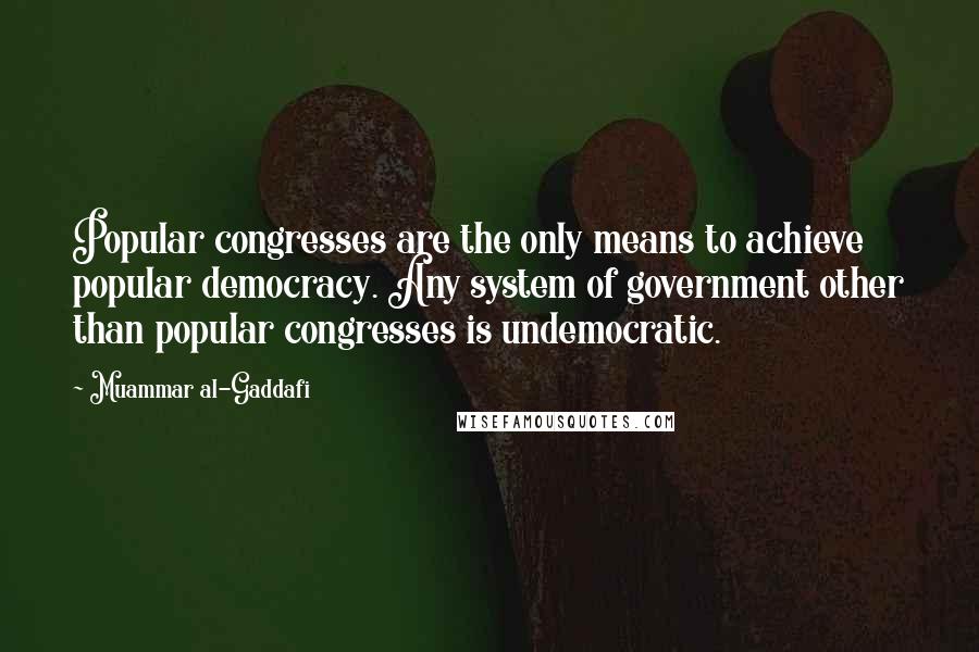 Muammar Al-Gaddafi quotes: Popular congresses are the only means to achieve popular democracy. Any system of government other than popular congresses is undemocratic.