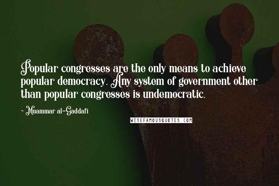 Muammar Al-Gaddafi quotes: Popular congresses are the only means to achieve popular democracy. Any system of government other than popular congresses is undemocratic. Muammar Al-Gaddafi quotes: Popular congresses are the only means to achieve popular democracy. Any system of government other than popular congresses is undemocratic.