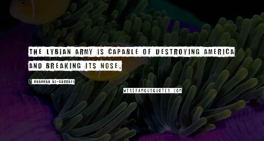 Muammar Al-Gaddafi quotes: The Lybian army is capable of destroying America and breaking its nose. Muammar Al-Gaddafi quotes: The Lybian army is capable of destroying America and breaking its nose.