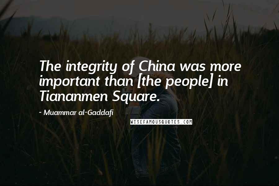 Muammar Al-Gaddafi quotes: The integrity of China was more important than [the people] in Tiananmen Square.