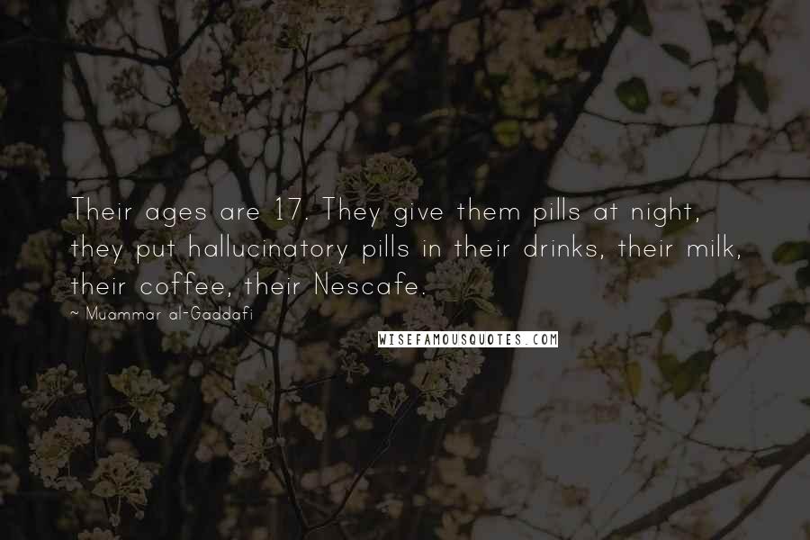 Muammar Al-Gaddafi quotes: Their ages are 17. They give them pills at night, they put hallucinatory pills in their drinks, their milk, their coffee, their Nescafe.