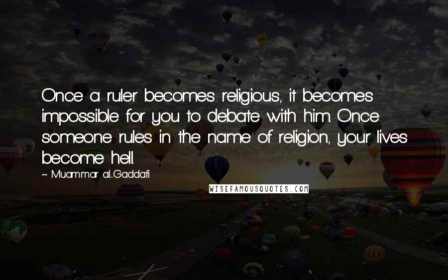 Muammar Al-Gaddafi quotes: Once a ruler becomes religious, it becomes impossible for you to debate with him. Once someone rules in the name of religion, your lives become hell. Muammar Al-Gaddafi quotes: Once a ruler becomes religious, it becomes impossible for you to debate with him. Once someone rules in the name of religion, your lives become hell.