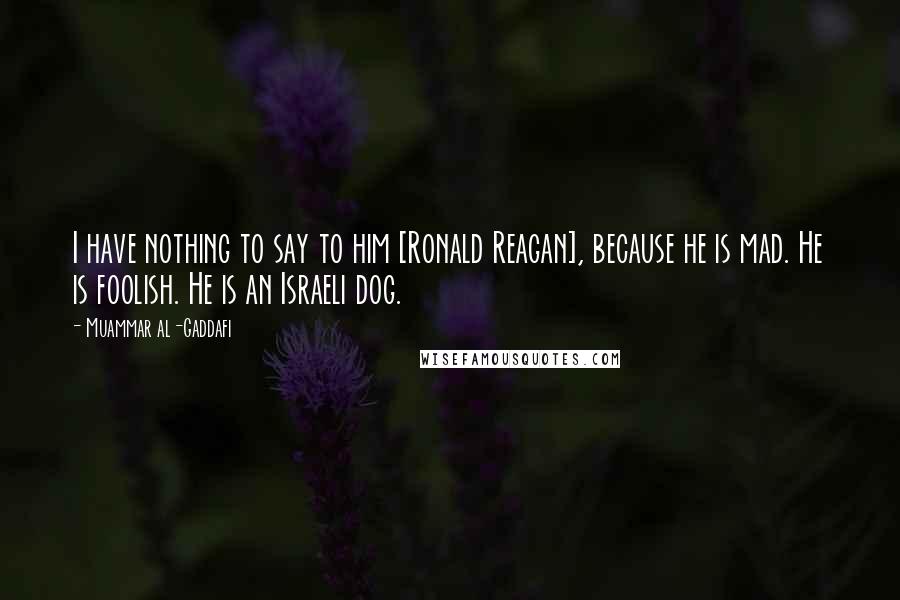 Muammar Al-Gaddafi quotes: I have nothing to say to him [Ronald Reagan], because he is mad. He is foolish. He is an Israeli dog.