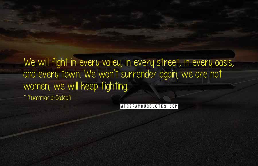 Muammar Al-Gaddafi quotes: We will fight in every valley, in every street, in every oasis, and every town. We won't surrender again; we are not women; we will keep fighting. Muammar Al-Gaddafi quotes: We will fight in every valley, in every street, in every oasis, and every town. We won't surrender again; we are not women; we will keep fighting.