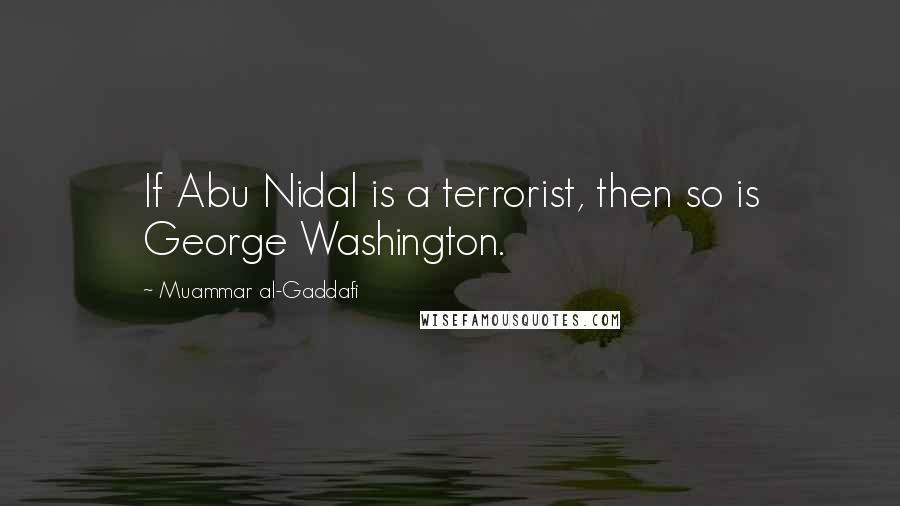 Muammar Al-Gaddafi quotes: If Abu Nidal is a terrorist, then so is George Washington.