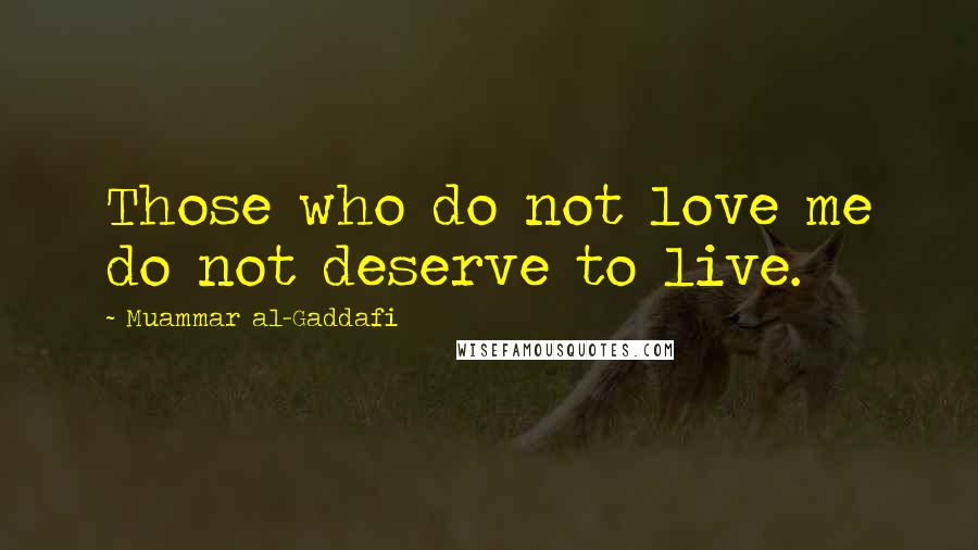 Muammar Al-Gaddafi quotes: Those who do not love me do not deserve to live.