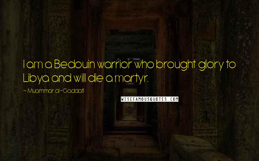 Muammar Al-Gaddafi quotes: I am a Bedouin warrior who brought glory to Libya and will die a martyr.