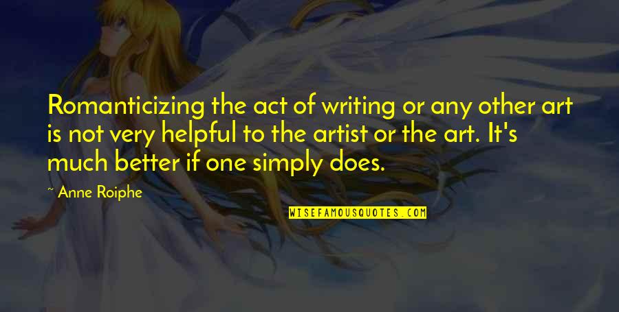 Much Better One Quotes By Anne Roiphe: Romanticizing the act of writing or any other
