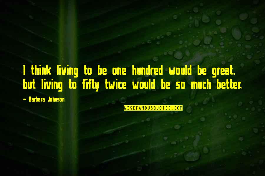 Much Better One Quotes By Barbara Johnson: I think living to be one hundred would