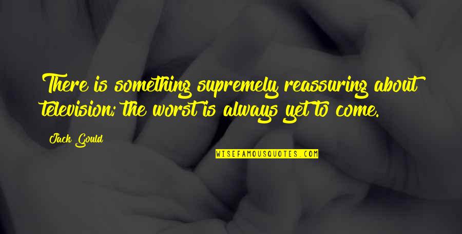 Much Larger Synonyms Quotes By Jack Gould: There is something supremely reassuring about television; the Much Larger Synonyms Quotes By Jack Gould: There is something supremely reassuring about television; the