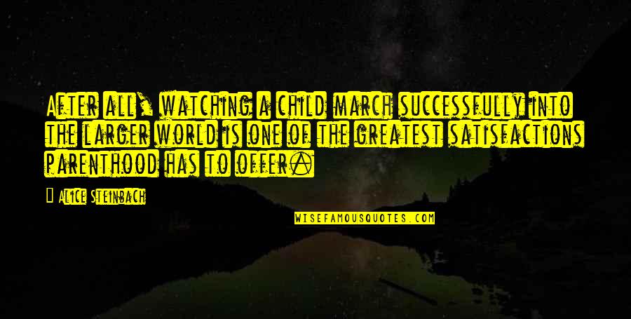Much Larger World Quotes By Alice Steinbach: After all, watching a child march successfully into