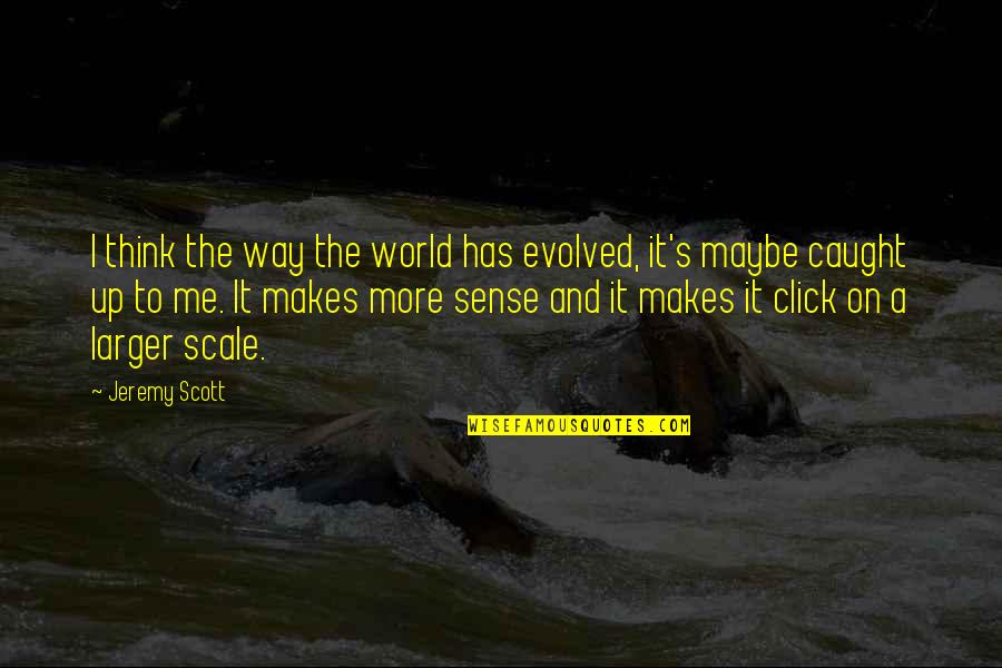 Much Larger World Quotes By Jeremy Scott: I think the way the world has evolved,