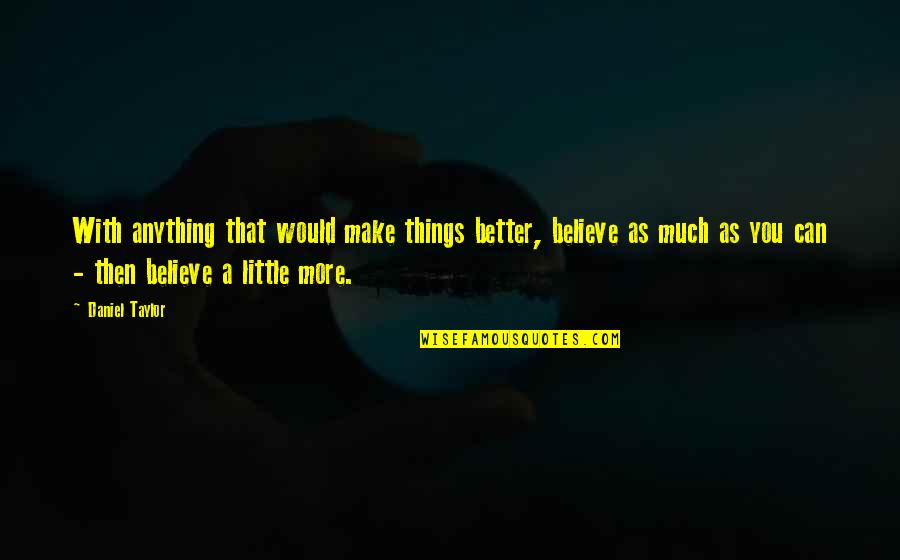 Much More Better Quotes By Daniel Taylor: With anything that would make things better, believe Much More Better Quotes By Daniel Taylor: With anything that would make things better, believe