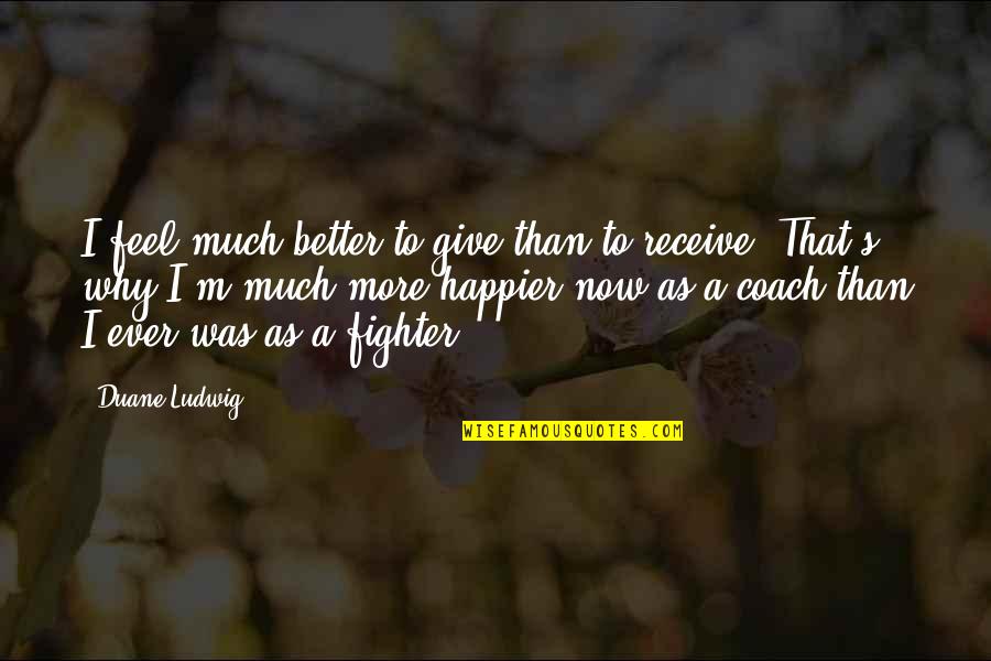Much More Better Quotes By Duane Ludwig: I feel much better to give than to Much More Better Quotes By Duane Ludwig: I feel much better to give than to