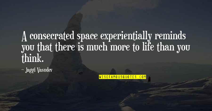 Much More To Life Quotes By Jaggi Vasudev: A consecrated space experientially reminds you that there