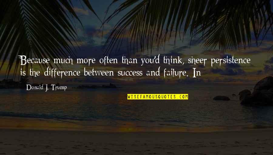 Much Success Quotes By Donald J. Trump: Because much more often than you'd think, sheer