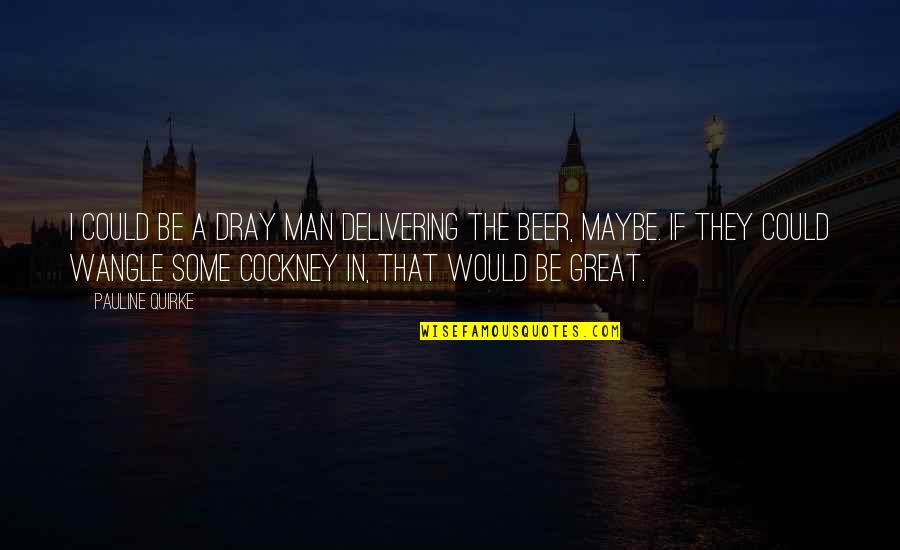 Muckrakers Progressive Era Quotes By Pauline Quirke: I could be a dray man delivering the Muckrakers Progressive Era Quotes By Pauline Quirke: I could be a dray man delivering the