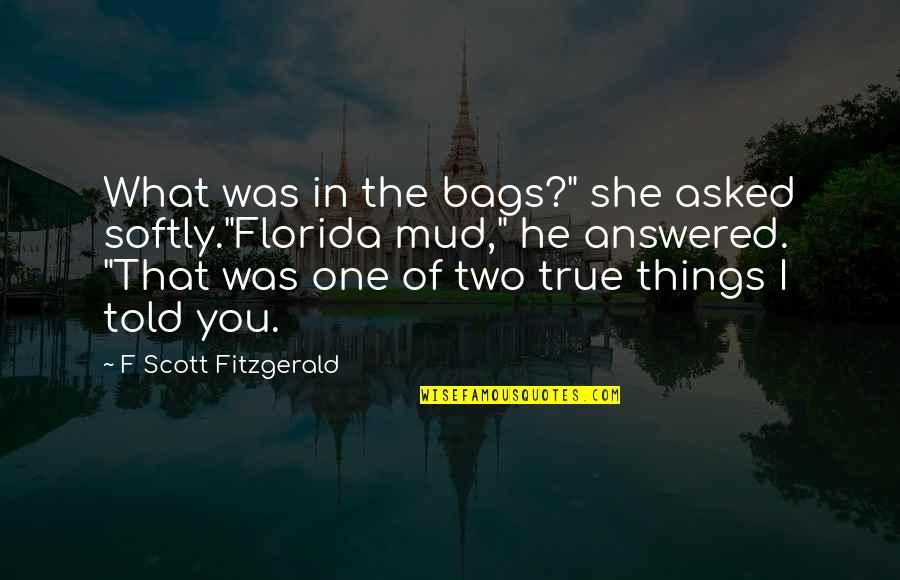 Mud Off Quotes By F Scott Fitzgerald: What was in the bags?" she asked softly."Florida Mud Off Quotes By F Scott Fitzgerald: What was in the bags?" she asked softly."Florida
