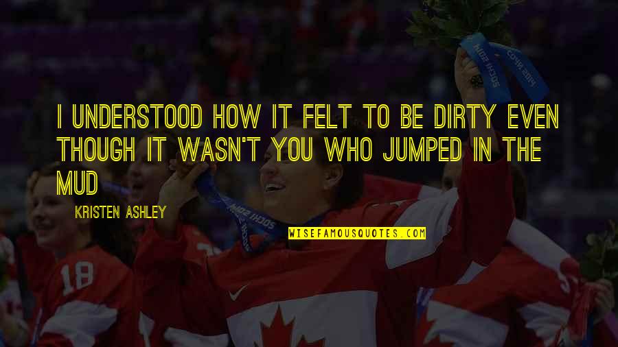 Mud Quotes By Kristen Ashley: I understood how it felt to be dirty