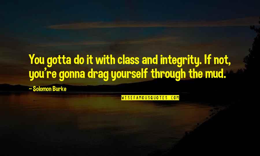 Mud Quotes By Solomon Burke: You gotta do it with class and integrity.
