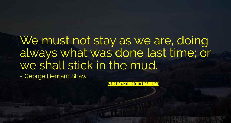 Mud Sticks Quotes By George Bernard Shaw: We must not stay as we are, doing
