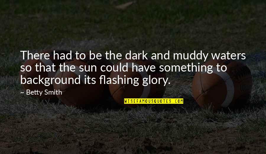 Muddy Quotes By Betty Smith: There had to be the dark and muddy