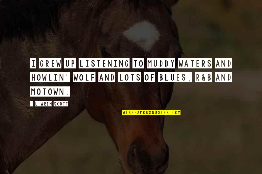 Muddy Quotes By L'Wren Scott: I grew up listening to Muddy Waters and Muddy Quotes By L'Wren Scott: I grew up listening to Muddy Waters and