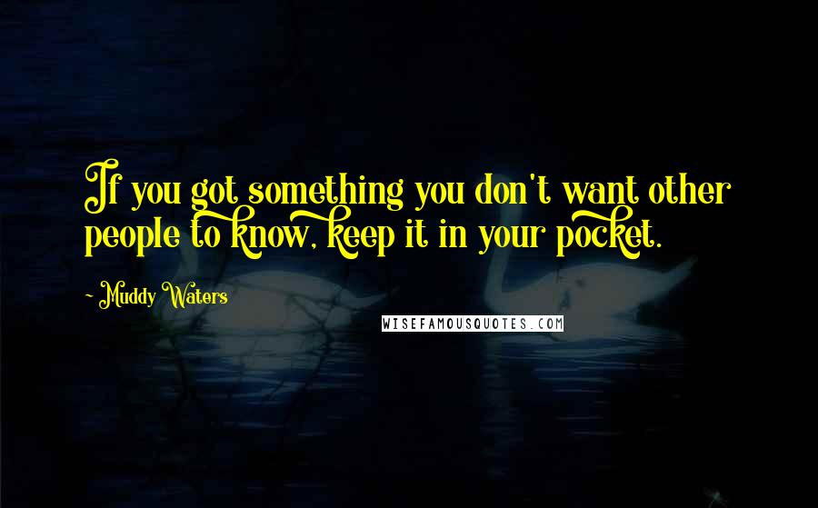 Muddy Waters quotes: If you got something you don't want other people to know, keep it in your pocket. Muddy Waters quotes: If you got something you don't want other people to know, keep it in your pocket.