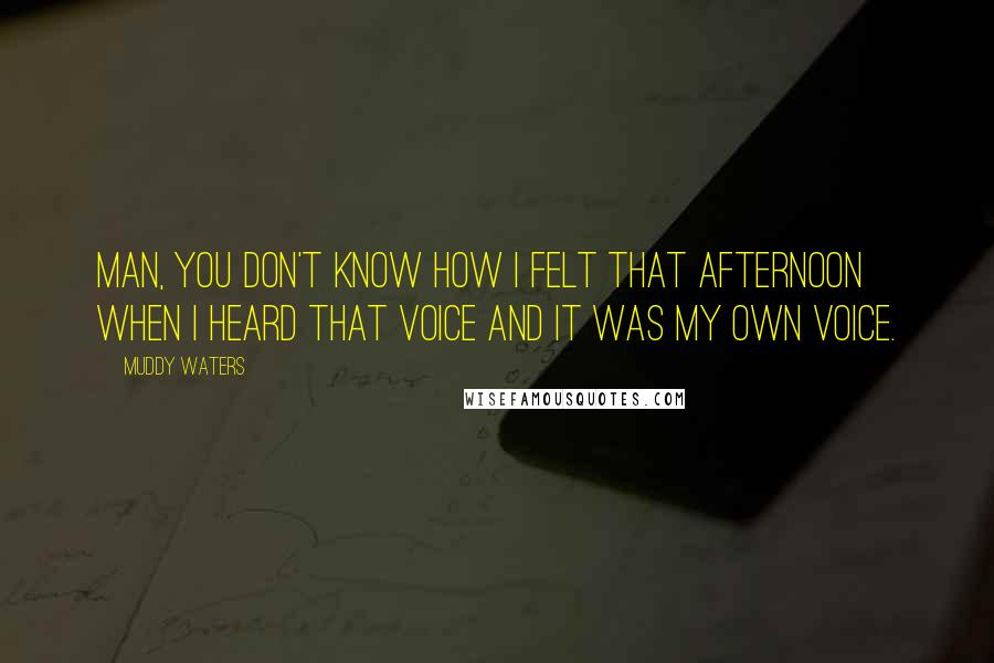Muddy Waters quotes: Man, you don't know how I felt that afternoon when I heard that voice and it was my own voice.