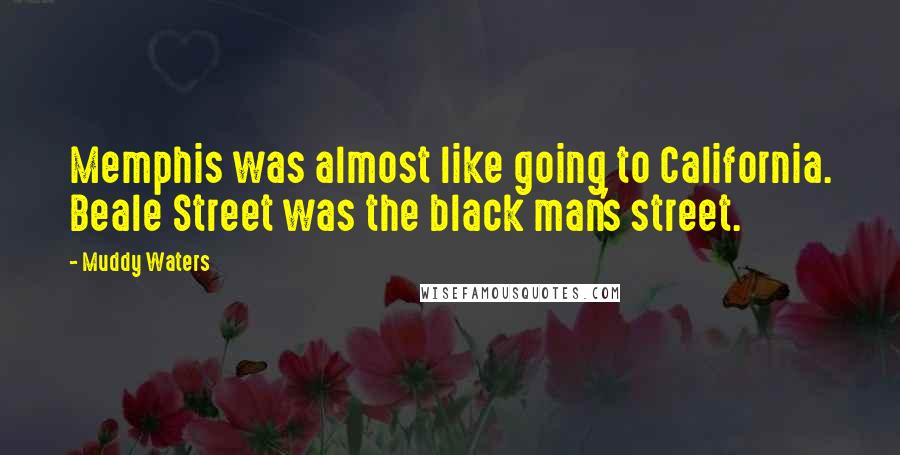 Muddy Waters quotes: Memphis was almost like going to California. Beale Street was the black man's street.