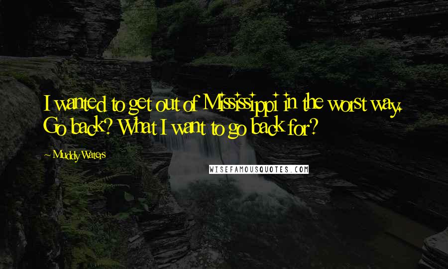 Muddy Waters quotes: I wanted to get out of Mississippi in the worst way. Go back? What I want to go back for?
