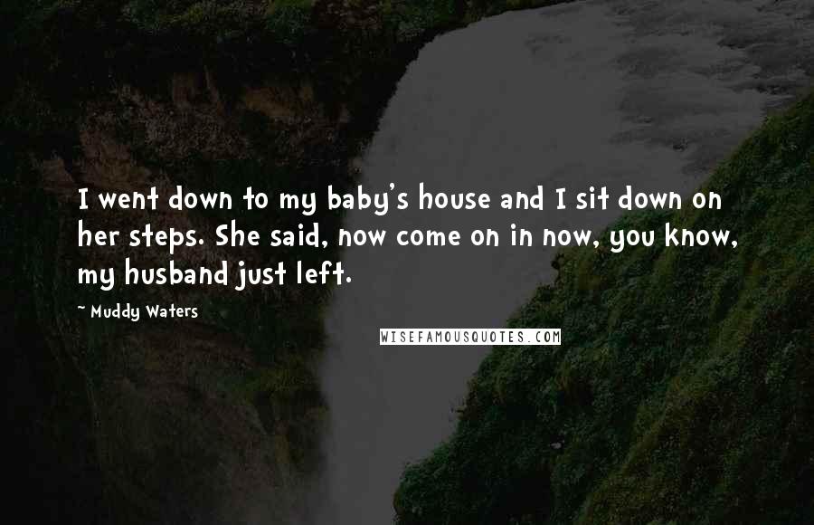 Muddy Waters quotes: I went down to my baby's house and I sit down on her steps. She said, now come on in now, you know, my husband just left.