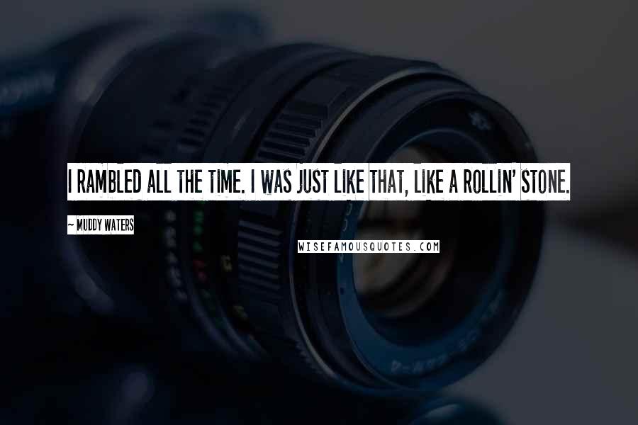 Muddy Waters quotes: I rambled all the time. I was just like that, like a rollin' stone.